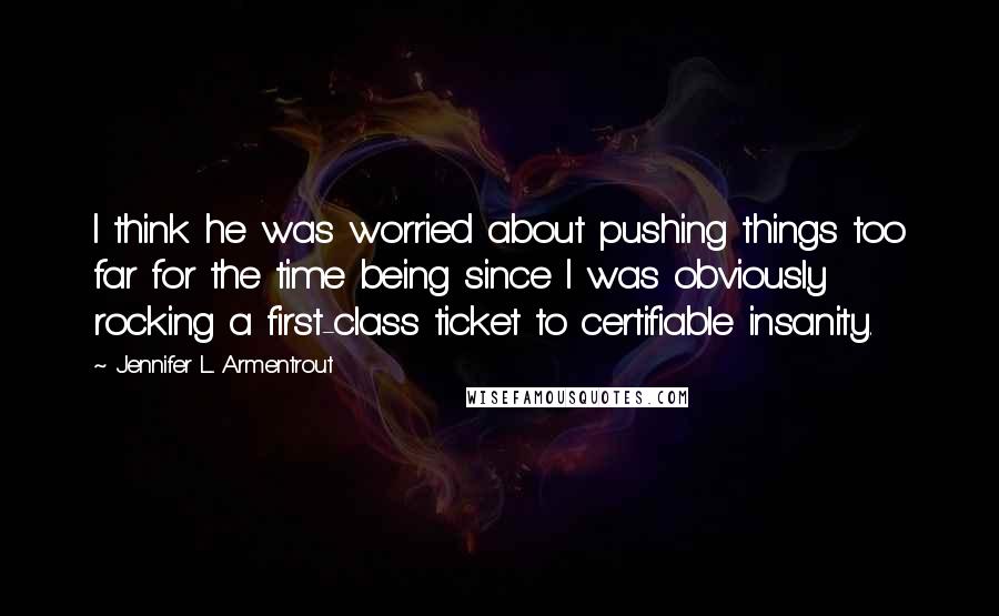 Jennifer L. Armentrout Quotes: I think he was worried about pushing things too far for the time being since I was obviously rocking a first-class ticket to certifiable insanity.