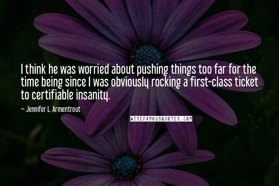 Jennifer L. Armentrout Quotes: I think he was worried about pushing things too far for the time being since I was obviously rocking a first-class ticket to certifiable insanity.