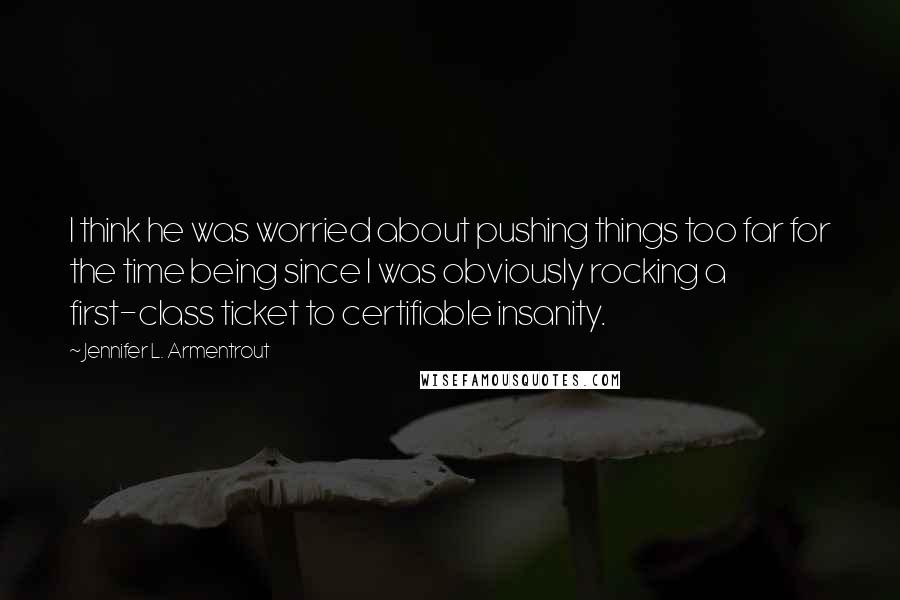 Jennifer L. Armentrout Quotes: I think he was worried about pushing things too far for the time being since I was obviously rocking a first-class ticket to certifiable insanity.