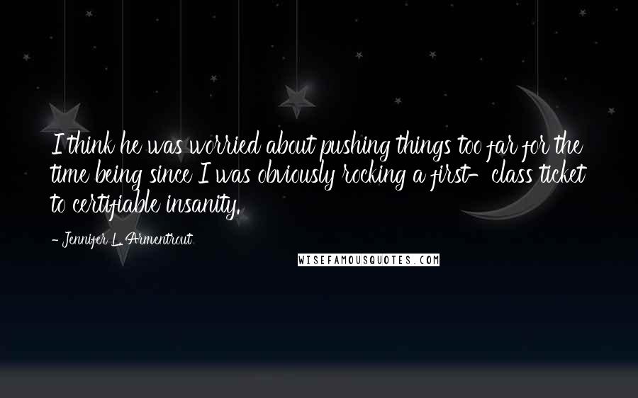 Jennifer L. Armentrout Quotes: I think he was worried about pushing things too far for the time being since I was obviously rocking a first-class ticket to certifiable insanity.