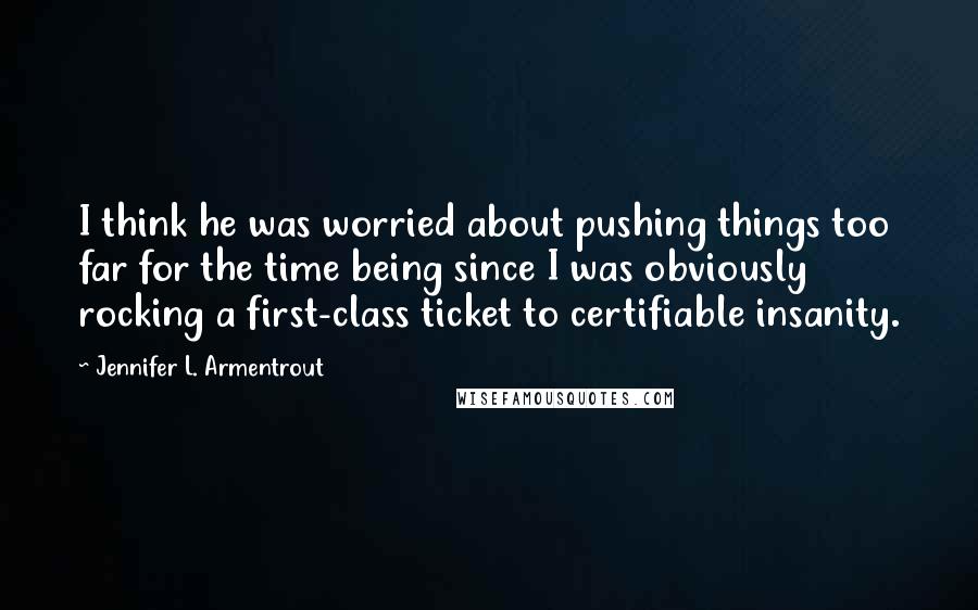 Jennifer L. Armentrout Quotes: I think he was worried about pushing things too far for the time being since I was obviously rocking a first-class ticket to certifiable insanity.