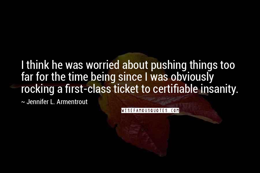 Jennifer L. Armentrout Quotes: I think he was worried about pushing things too far for the time being since I was obviously rocking a first-class ticket to certifiable insanity.