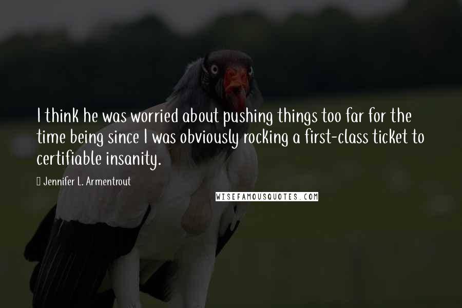 Jennifer L. Armentrout Quotes: I think he was worried about pushing things too far for the time being since I was obviously rocking a first-class ticket to certifiable insanity.