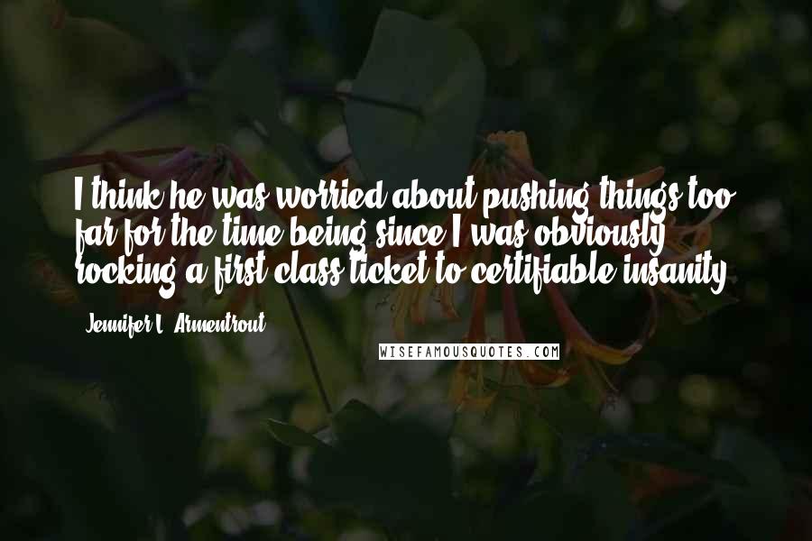 Jennifer L. Armentrout Quotes: I think he was worried about pushing things too far for the time being since I was obviously rocking a first-class ticket to certifiable insanity.