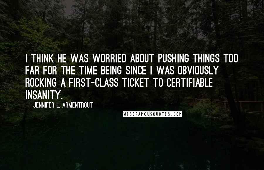 Jennifer L. Armentrout Quotes: I think he was worried about pushing things too far for the time being since I was obviously rocking a first-class ticket to certifiable insanity.