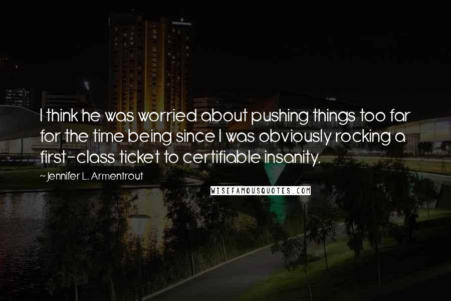 Jennifer L. Armentrout Quotes: I think he was worried about pushing things too far for the time being since I was obviously rocking a first-class ticket to certifiable insanity.