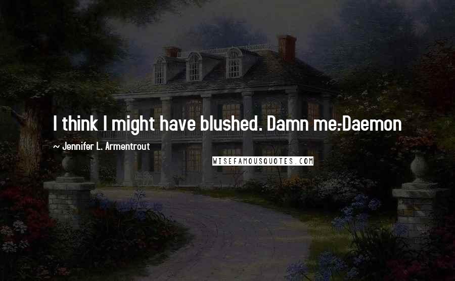 Jennifer L. Armentrout Quotes: I think I might have blushed. Damn me.-Daemon