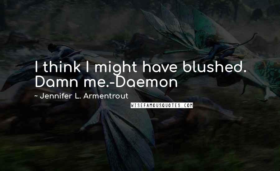 Jennifer L. Armentrout Quotes: I think I might have blushed. Damn me.-Daemon