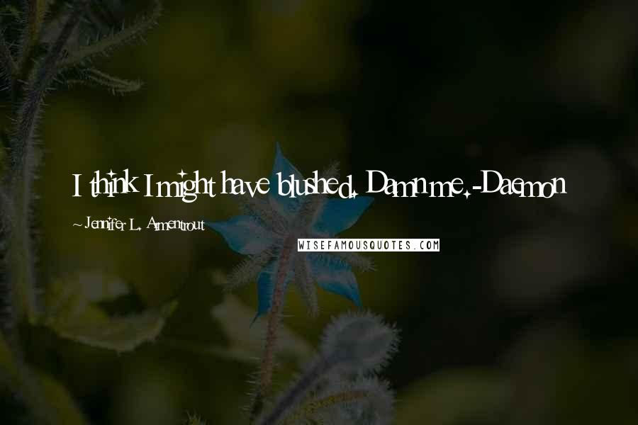 Jennifer L. Armentrout Quotes: I think I might have blushed. Damn me.-Daemon