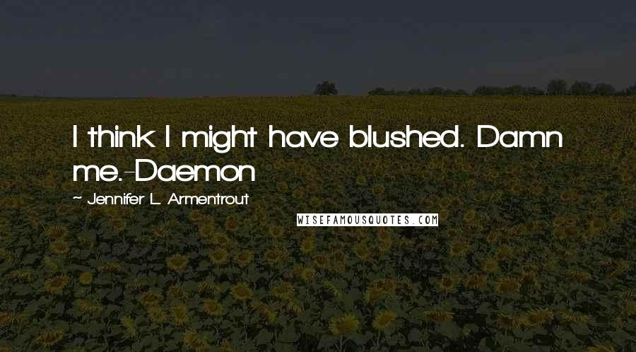 Jennifer L. Armentrout Quotes: I think I might have blushed. Damn me.-Daemon