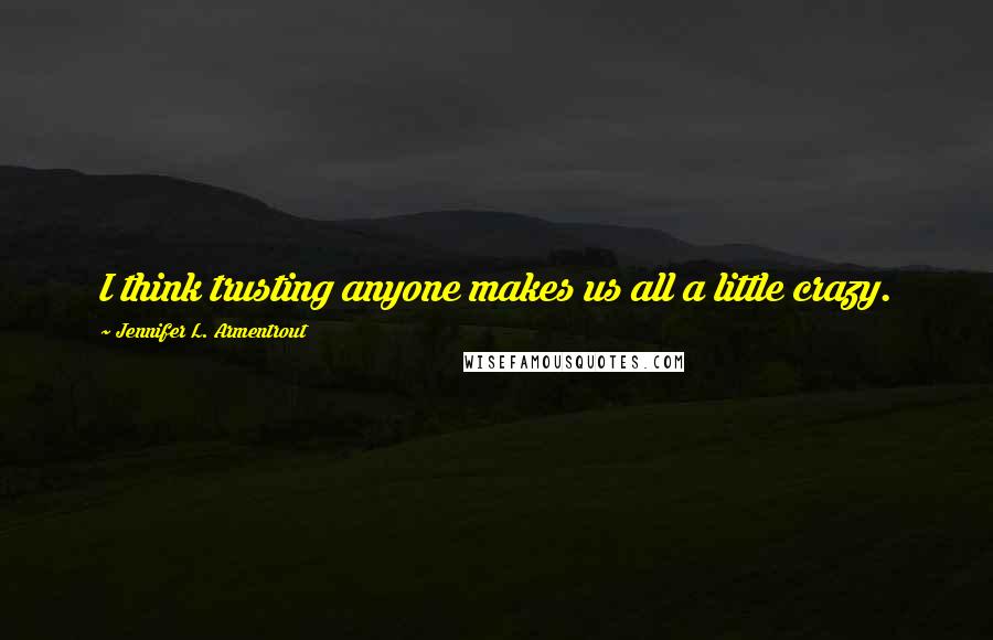 Jennifer L. Armentrout Quotes: I think trusting anyone makes us all a little crazy.