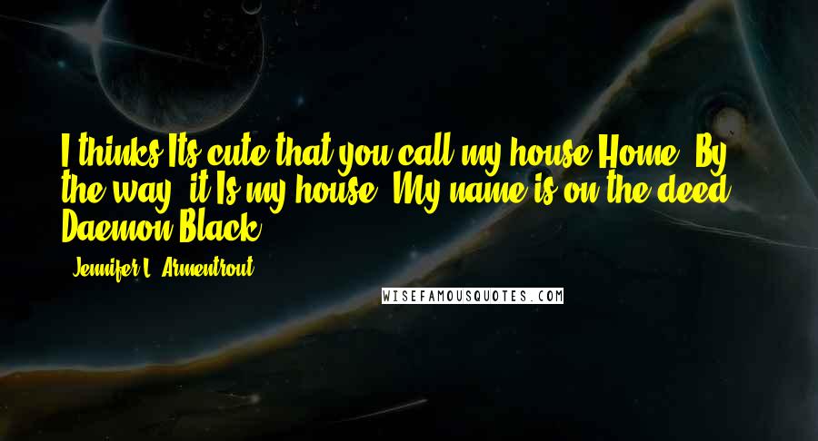 Jennifer L. Armentrout Quotes: I thinks Its cute that you call my house Home. By the way, it Is my house. My name is on the deed. - Daemon Black