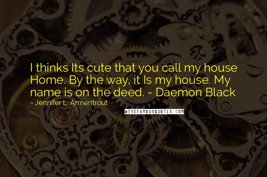 Jennifer L. Armentrout Quotes: I thinks Its cute that you call my house Home. By the way, it Is my house. My name is on the deed. - Daemon Black
