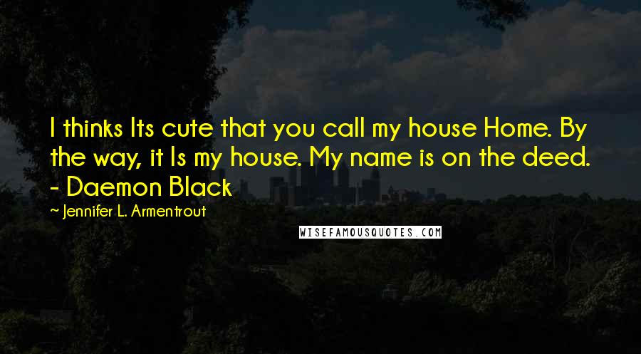 Jennifer L. Armentrout Quotes: I thinks Its cute that you call my house Home. By the way, it Is my house. My name is on the deed. - Daemon Black