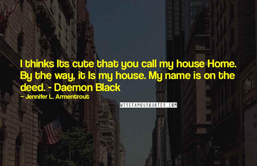 Jennifer L. Armentrout Quotes: I thinks Its cute that you call my house Home. By the way, it Is my house. My name is on the deed. - Daemon Black