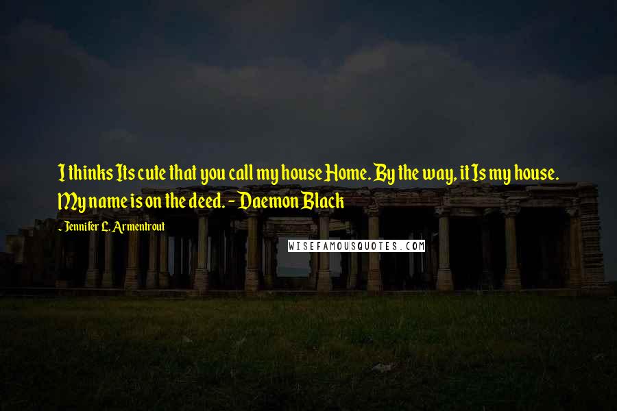 Jennifer L. Armentrout Quotes: I thinks Its cute that you call my house Home. By the way, it Is my house. My name is on the deed. - Daemon Black