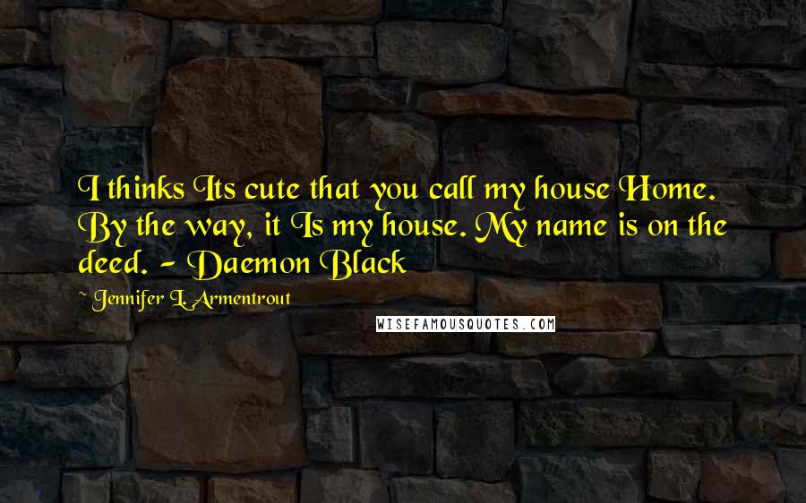 Jennifer L. Armentrout Quotes: I thinks Its cute that you call my house Home. By the way, it Is my house. My name is on the deed. - Daemon Black