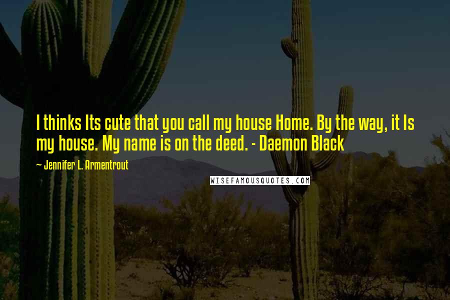 Jennifer L. Armentrout Quotes: I thinks Its cute that you call my house Home. By the way, it Is my house. My name is on the deed. - Daemon Black