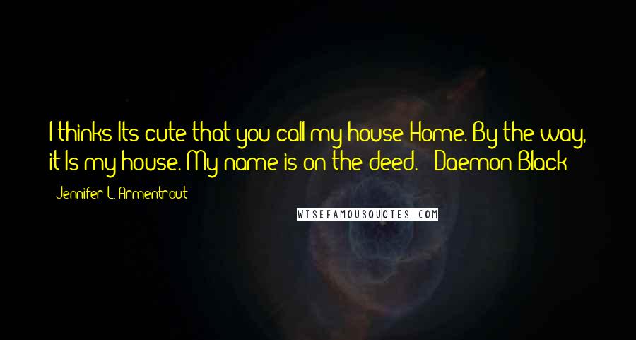 Jennifer L. Armentrout Quotes: I thinks Its cute that you call my house Home. By the way, it Is my house. My name is on the deed. - Daemon Black