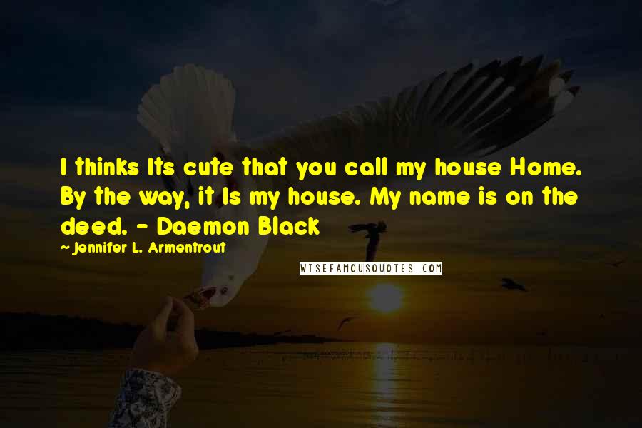 Jennifer L. Armentrout Quotes: I thinks Its cute that you call my house Home. By the way, it Is my house. My name is on the deed. - Daemon Black