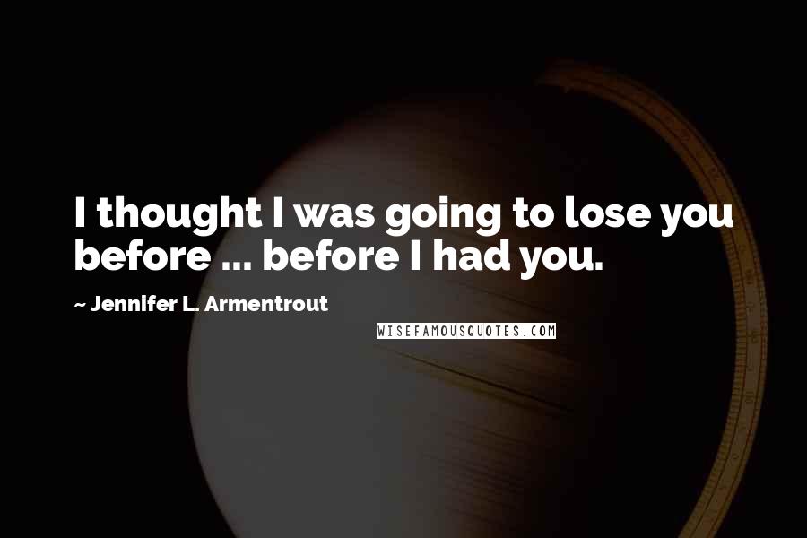 Jennifer L. Armentrout Quotes: I thought I was going to lose you before ... before I had you.