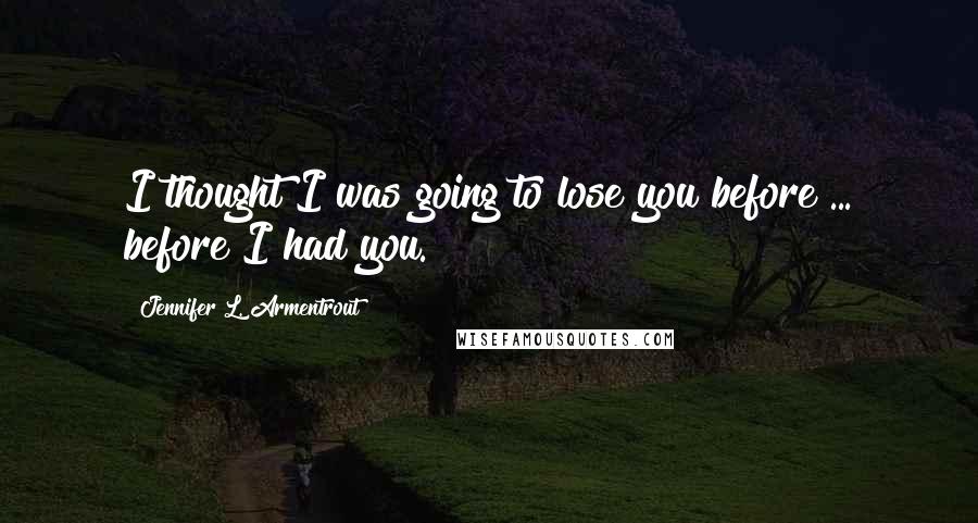 Jennifer L. Armentrout Quotes: I thought I was going to lose you before ... before I had you.