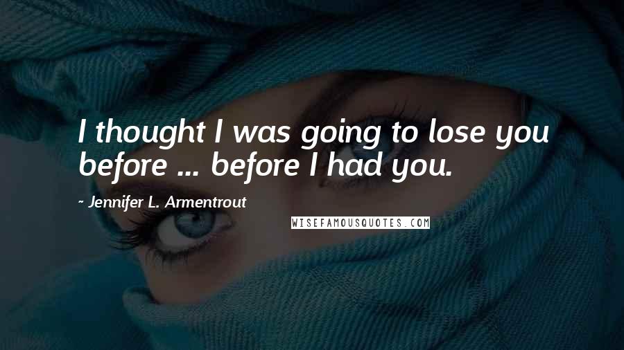 Jennifer L. Armentrout Quotes: I thought I was going to lose you before ... before I had you.