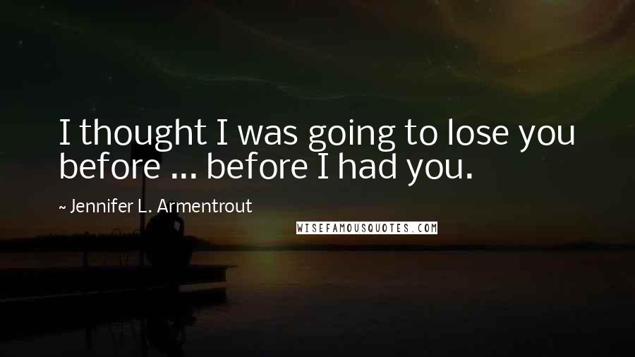 Jennifer L. Armentrout Quotes: I thought I was going to lose you before ... before I had you.