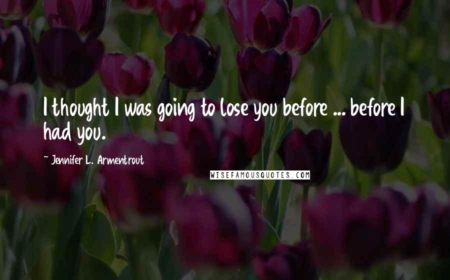 Jennifer L. Armentrout Quotes: I thought I was going to lose you before ... before I had you.