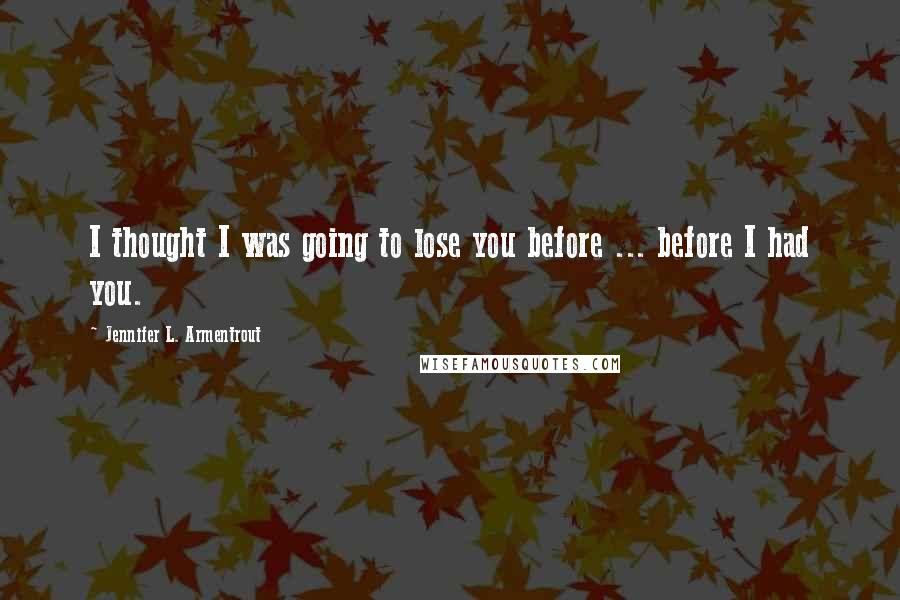 Jennifer L. Armentrout Quotes: I thought I was going to lose you before ... before I had you.