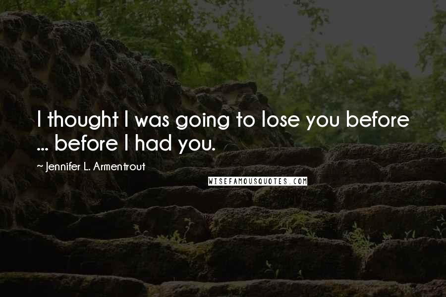 Jennifer L. Armentrout Quotes: I thought I was going to lose you before ... before I had you.