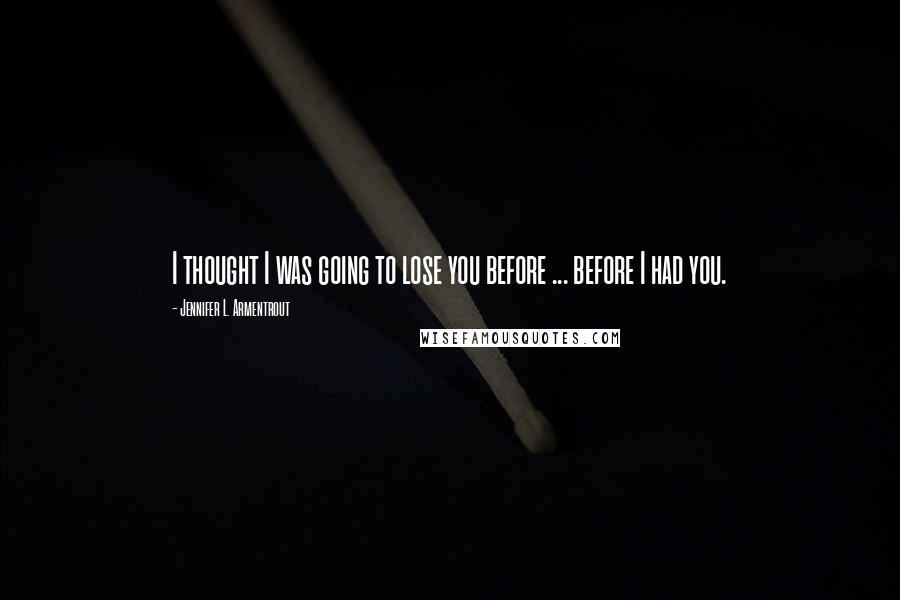 Jennifer L. Armentrout Quotes: I thought I was going to lose you before ... before I had you.