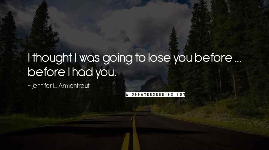 Jennifer L. Armentrout Quotes: I thought I was going to lose you before ... before I had you.