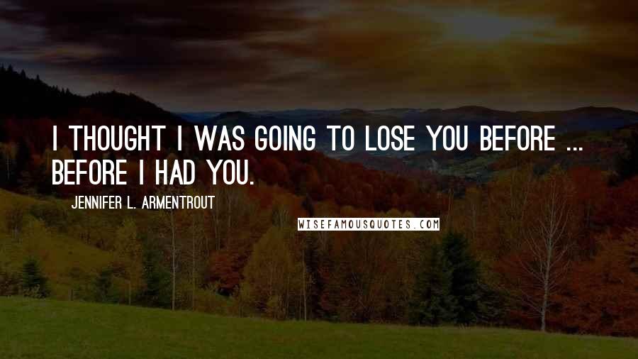 Jennifer L. Armentrout Quotes: I thought I was going to lose you before ... before I had you.