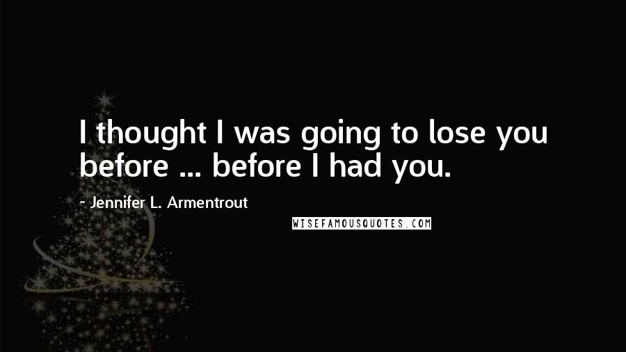 Jennifer L. Armentrout Quotes: I thought I was going to lose you before ... before I had you.