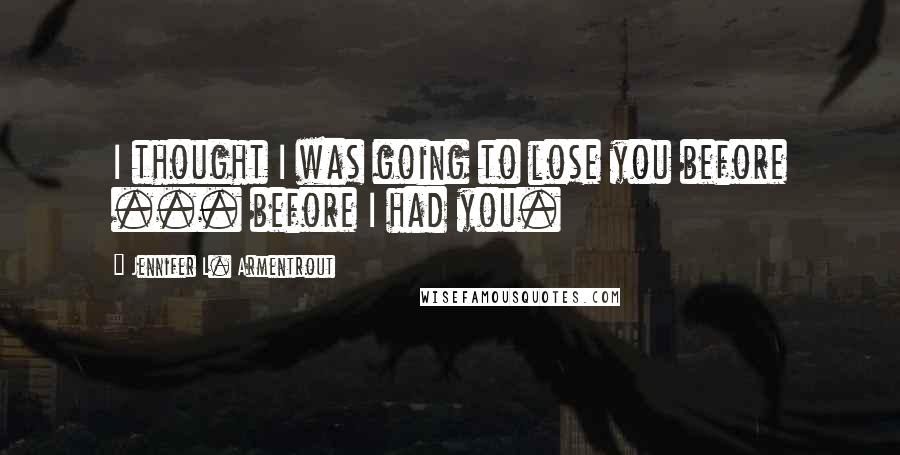 Jennifer L. Armentrout Quotes: I thought I was going to lose you before ... before I had you.