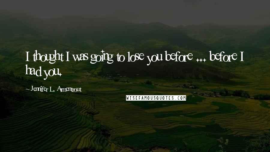 Jennifer L. Armentrout Quotes: I thought I was going to lose you before ... before I had you.