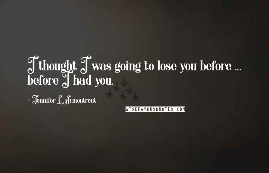 Jennifer L. Armentrout Quotes: I thought I was going to lose you before ... before I had you.