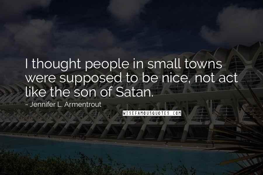 Jennifer L. Armentrout Quotes: I thought people in small towns were supposed to be nice, not act like the son of Satan.