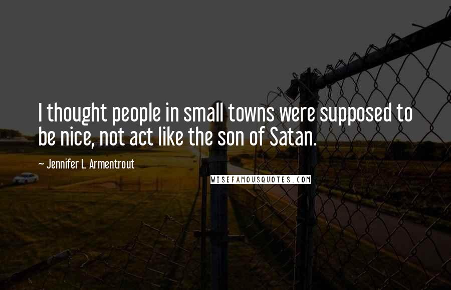 Jennifer L. Armentrout Quotes: I thought people in small towns were supposed to be nice, not act like the son of Satan.