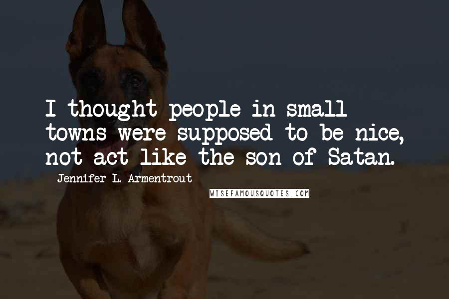 Jennifer L. Armentrout Quotes: I thought people in small towns were supposed to be nice, not act like the son of Satan.