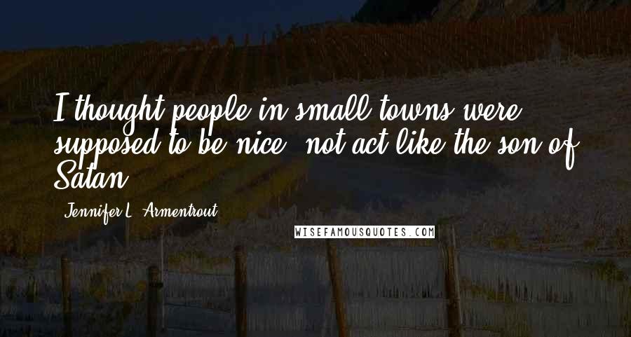 Jennifer L. Armentrout Quotes: I thought people in small towns were supposed to be nice, not act like the son of Satan.