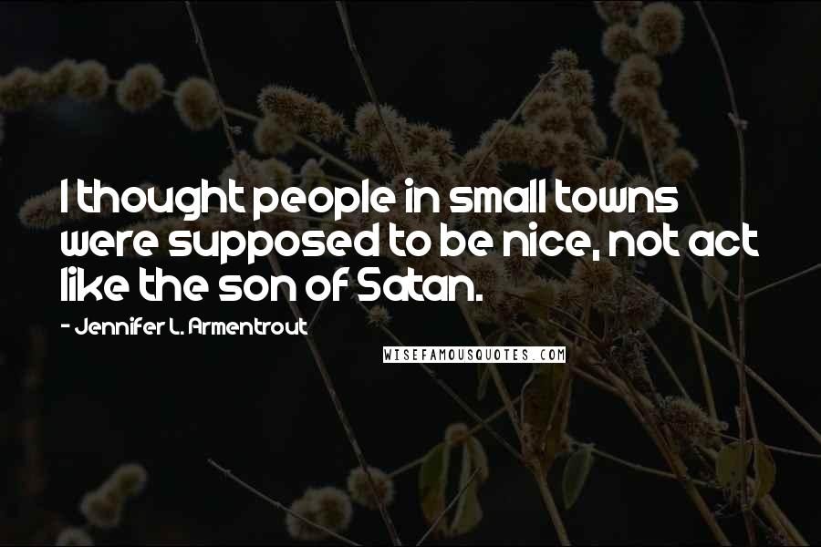 Jennifer L. Armentrout Quotes: I thought people in small towns were supposed to be nice, not act like the son of Satan.