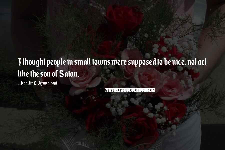 Jennifer L. Armentrout Quotes: I thought people in small towns were supposed to be nice, not act like the son of Satan.