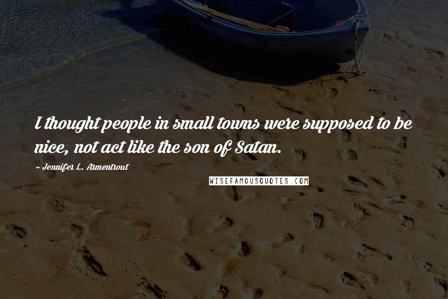 Jennifer L. Armentrout Quotes: I thought people in small towns were supposed to be nice, not act like the son of Satan.