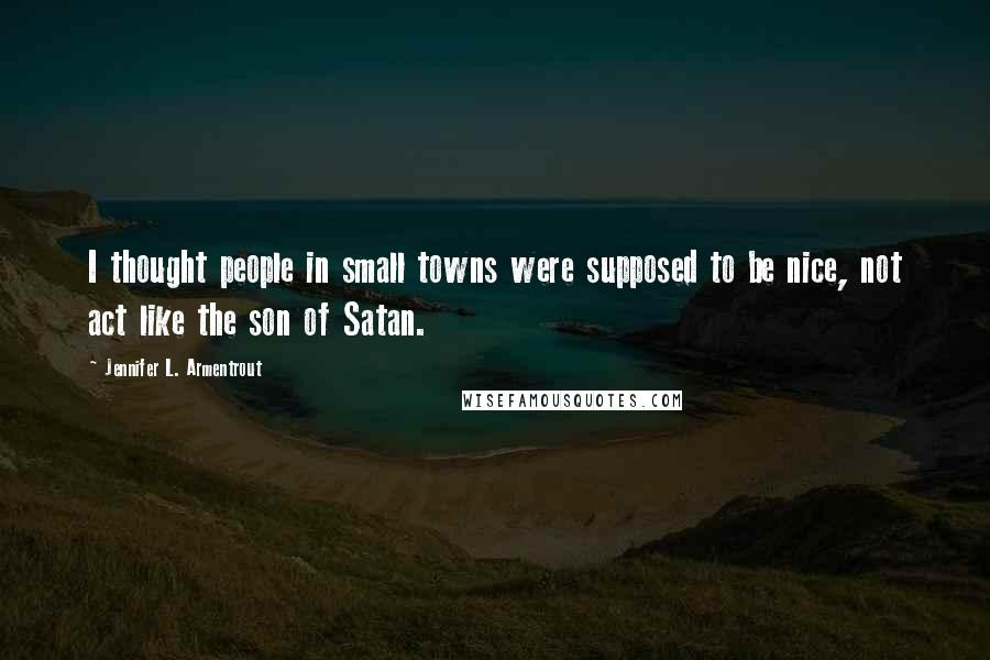 Jennifer L. Armentrout Quotes: I thought people in small towns were supposed to be nice, not act like the son of Satan.