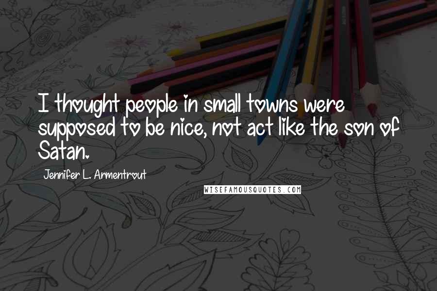 Jennifer L. Armentrout Quotes: I thought people in small towns were supposed to be nice, not act like the son of Satan.