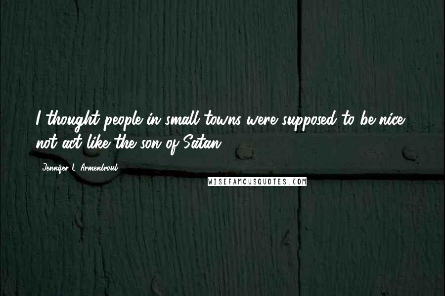 Jennifer L. Armentrout Quotes: I thought people in small towns were supposed to be nice, not act like the son of Satan.