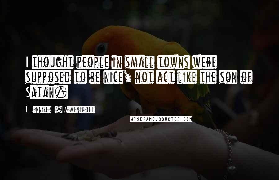Jennifer L. Armentrout Quotes: I thought people in small towns were supposed to be nice, not act like the son of Satan.