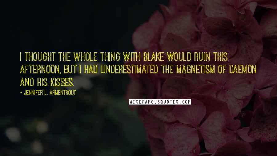 Jennifer L. Armentrout Quotes: I thought the whole thing with Blake would ruin this afternoon, but I had underestimated the magnetism of Daemon and his kisses.